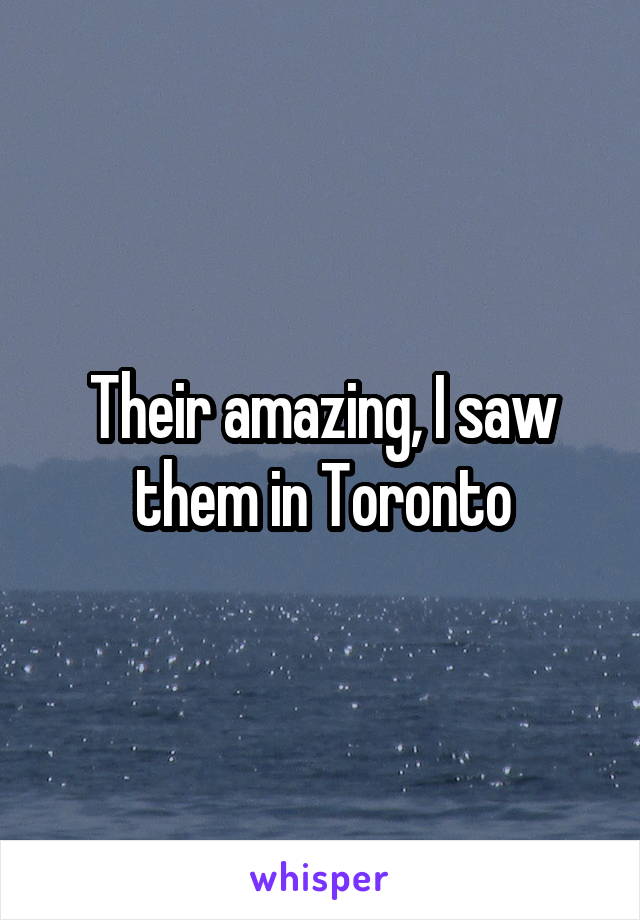 Their amazing, I saw them in Toronto