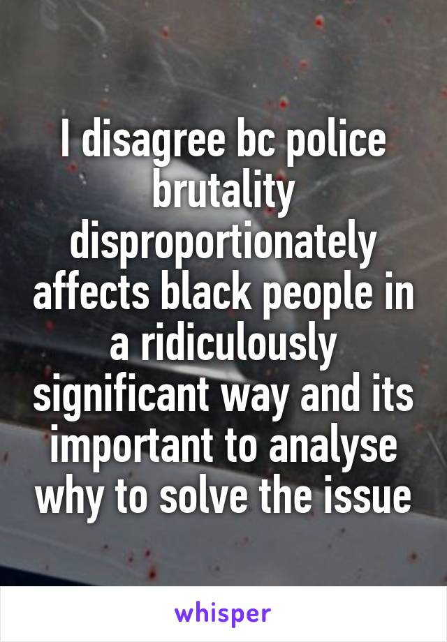 I disagree bc police brutality disproportionately affects black people in a ridiculously significant way and its important to analyse why to solve the issue