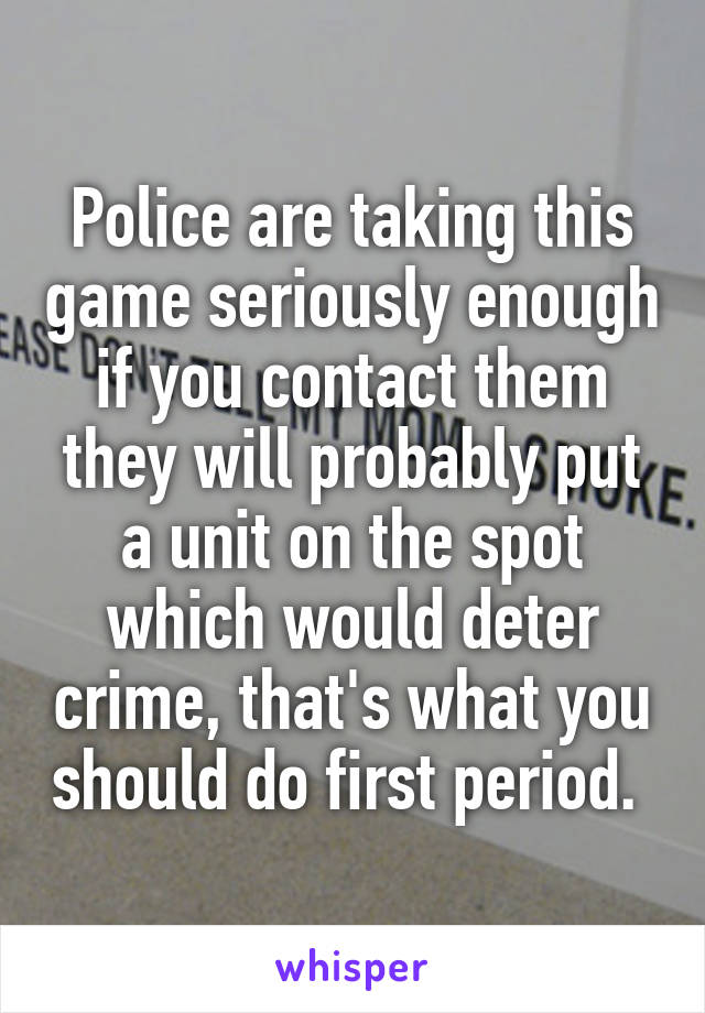 Police are taking this game seriously enough if you contact them they will probably put a unit on the spot which would deter crime, that's what you should do first period. 