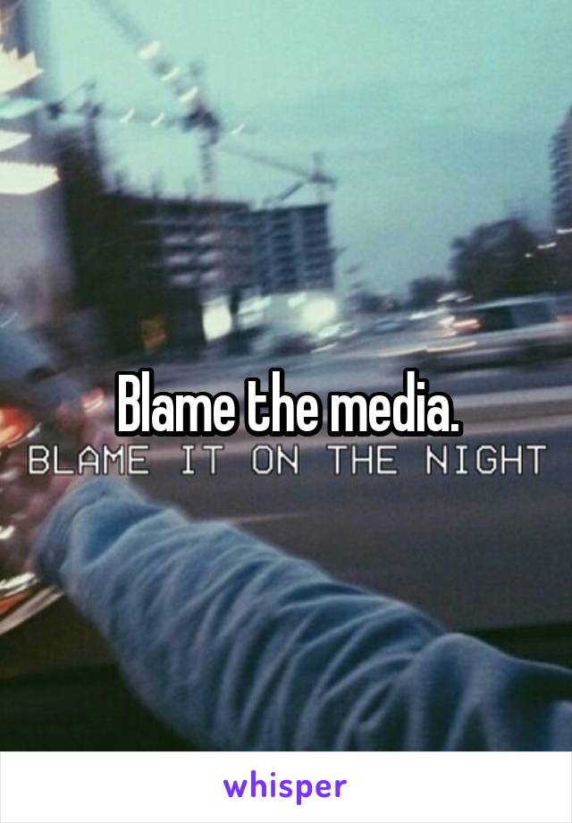 Blame the media.