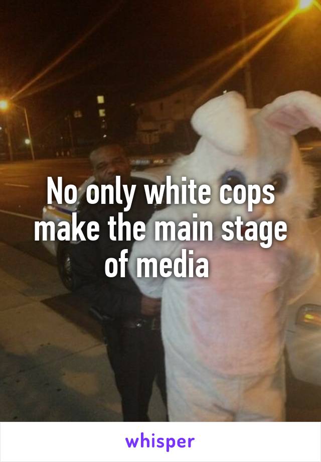 No only white cops make the main stage of media 