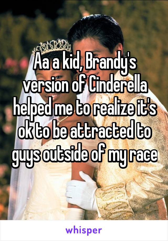 Aa a kid, Brandy's version of Cinderella helped me to realize it's ok to be attracted to guys outside of my race 