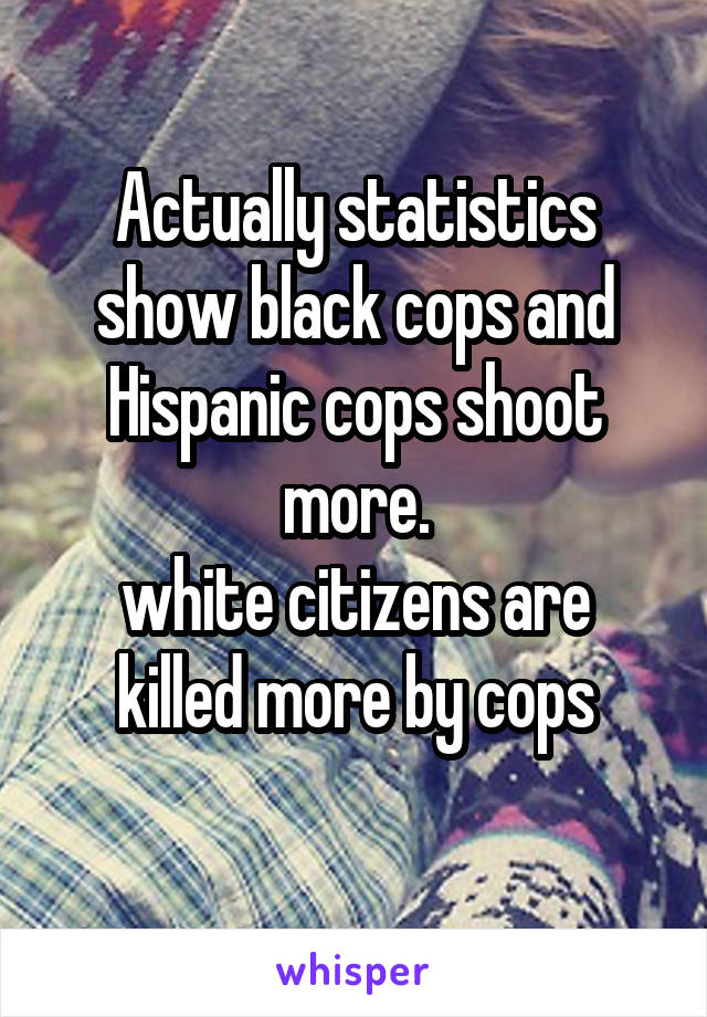 Actually statistics show black cops and Hispanic cops shoot more.
white citizens are killed more by cops
