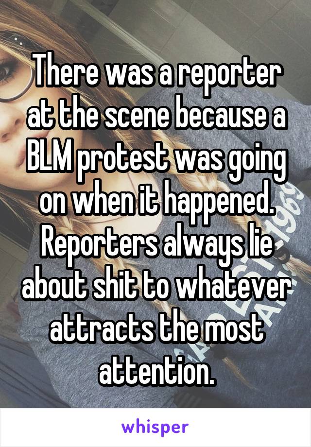 There was a reporter at the scene because a BLM protest was going on when it happened. Reporters always lie about shit to whatever attracts the most attention.