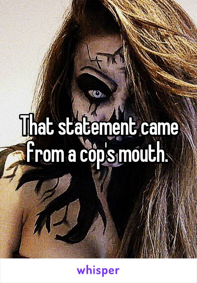 That statement came from a cop's mouth. 