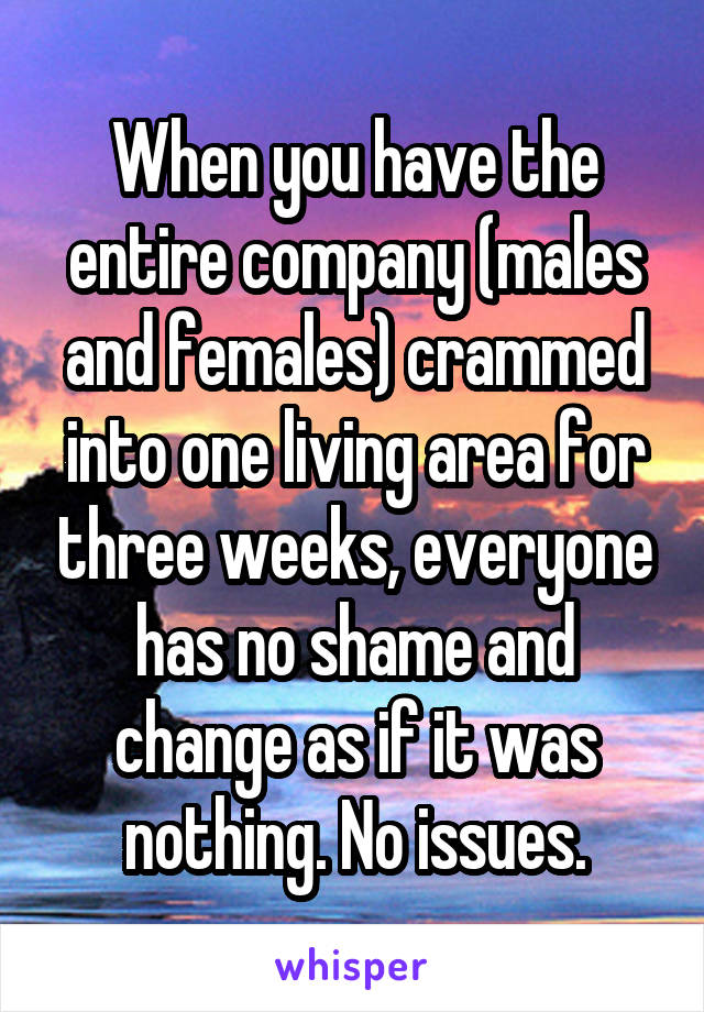 When you have the entire company (males and females) crammed into one living area for three weeks, everyone has no shame and change as if it was nothing. No issues.