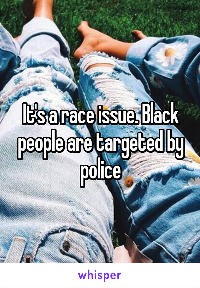 It's a race issue. Black people are targeted by police