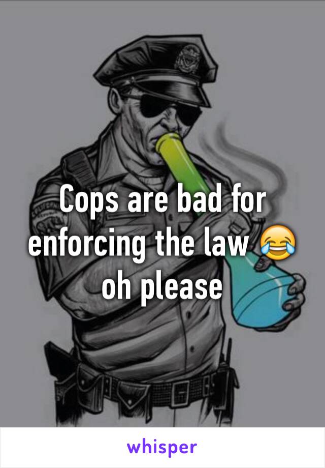 Cops are bad for enforcing the law 😂 oh please