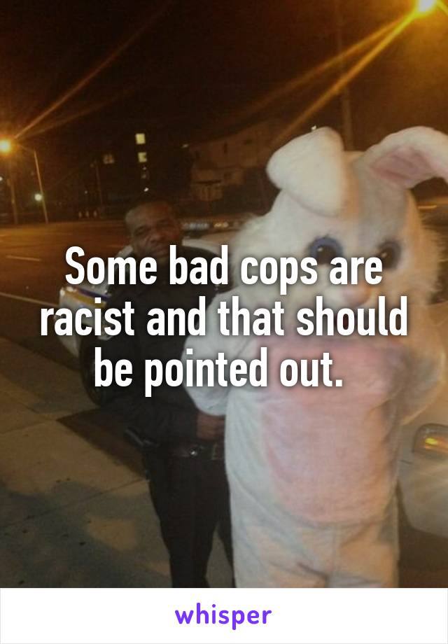 Some bad cops are racist and that should be pointed out. 