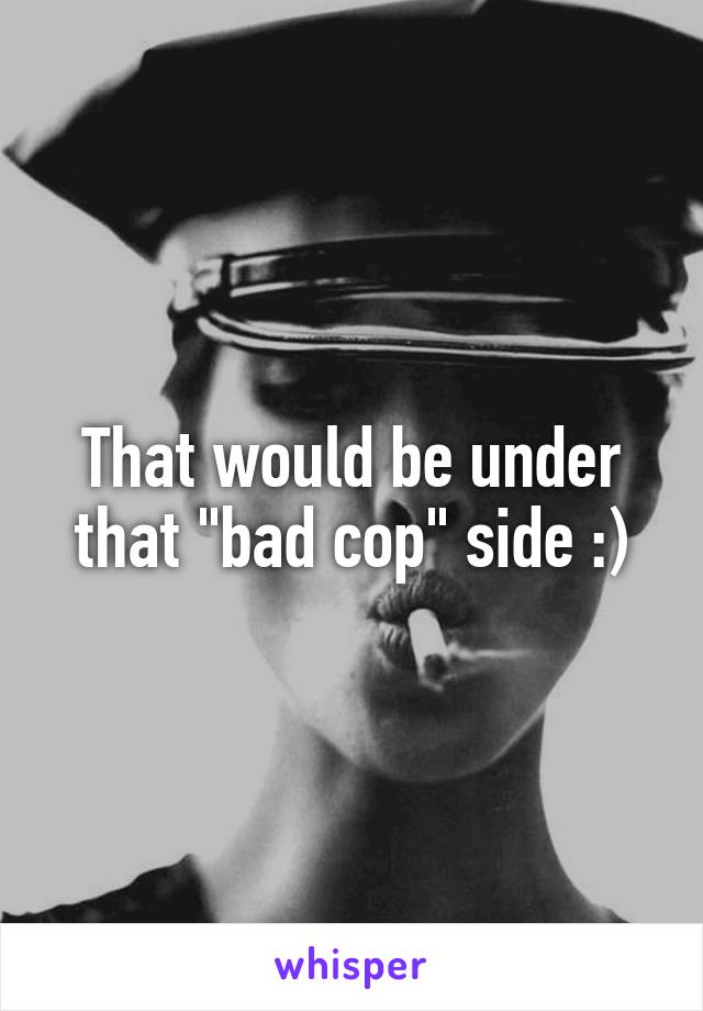 That would be under that "bad cop" side :)