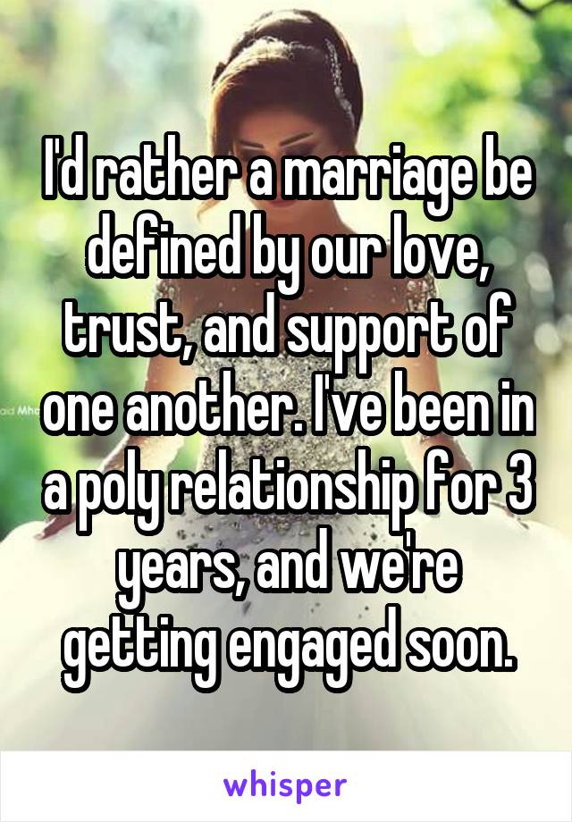 I'd rather a marriage be defined by our love, trust, and support of one another. I've been in a poly relationship for 3 years, and we're getting engaged soon.