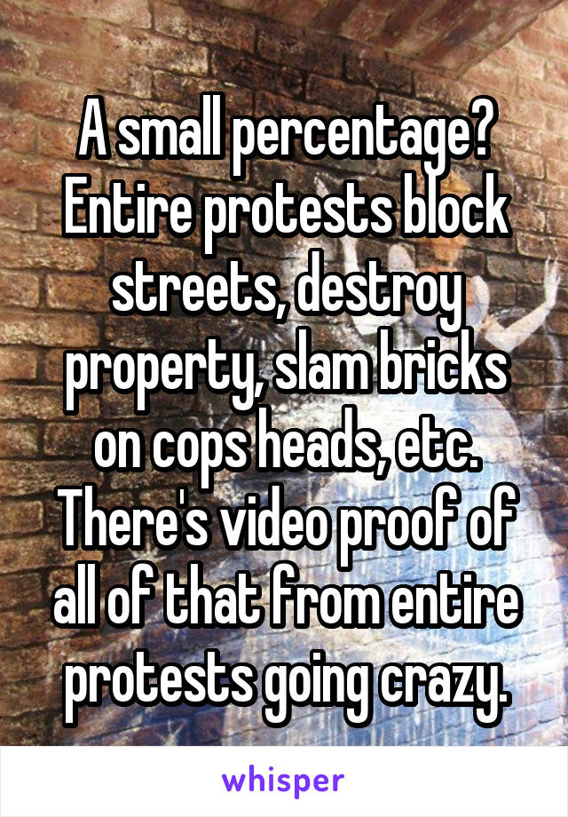 A small percentage? Entire protests block streets, destroy property, slam bricks on cops heads, etc. There's video proof of all of that from entire protests going crazy.