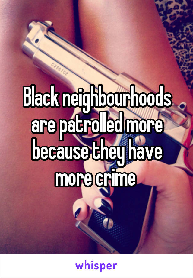 Black neighbourhoods are patrolled more because they have more crime 