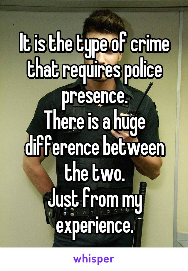 It is the type of crime that requires police presence.
There is a huge difference between the two.
Just from my experience.