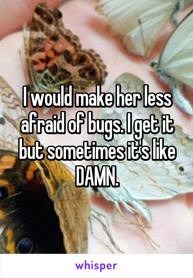 I would make her less afraid of bugs. I get it but sometimes it's like DAMN.