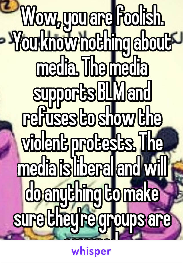 Wow, you are foolish. You know nothing about media. The media supports BLM and refuses to show the violent protests. The media is liberal and will do anything to make sure they're groups are covered.