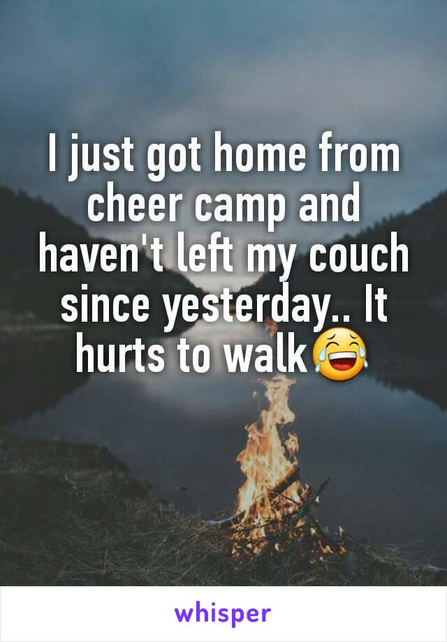 I just got home from cheer camp and haven't left my couch since yesterday.. It hurts to walk😂