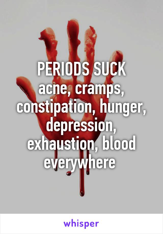 PERIODS SUCK
acne, cramps, constipation, hunger, depression, exhaustion, blood everywhere 