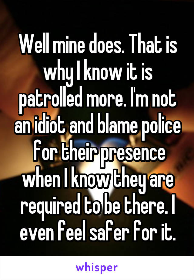 Well mine does. That is why I know it is patrolled more. I'm not an idiot and blame police  for their presence when I know they are required to be there. I even feel safer for it.