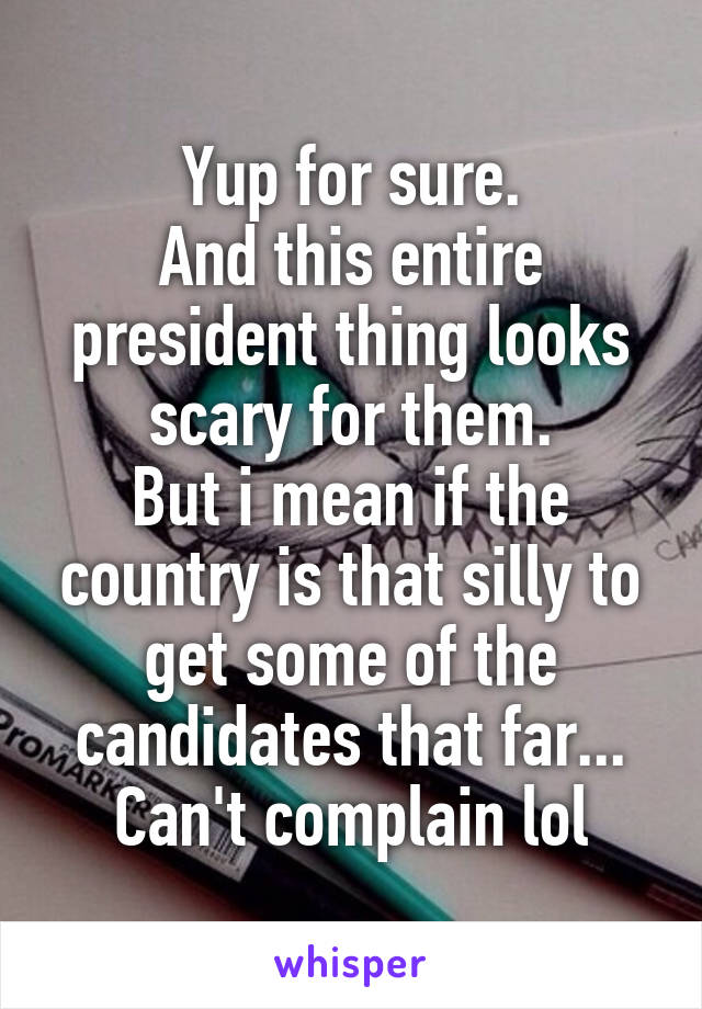 Yup for sure.
And this entire president thing looks scary for them.
But i mean if the country is that silly to get some of the candidates that far... Can't complain lol