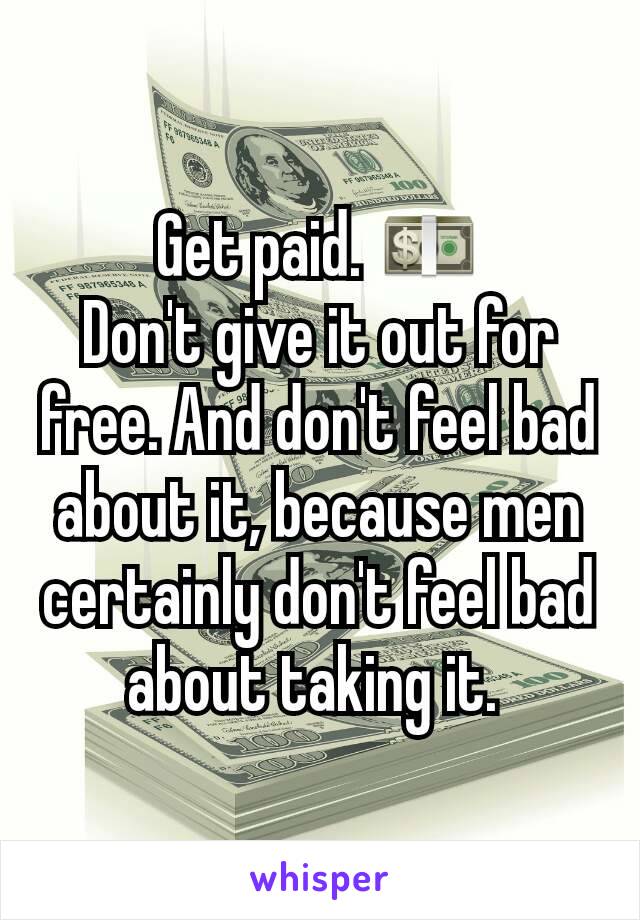 Get paid. 💵
Don't give it out for free. And don't feel bad about it, because men certainly don't feel bad about taking it. 