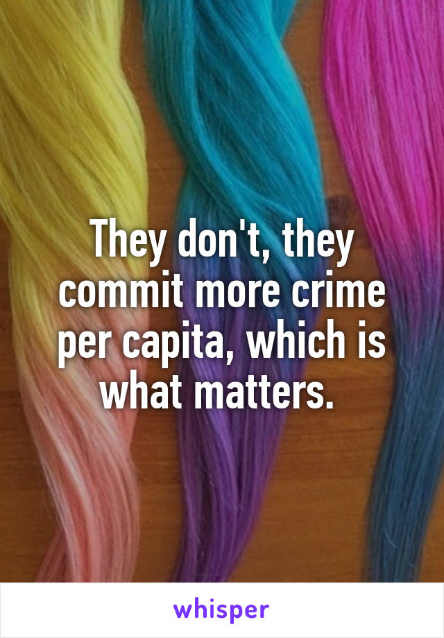 They don't, they commit more crime per capita, which is what matters. 