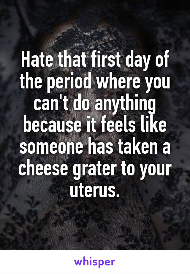 Hate that first day of the period where you can't do anything because it feels like someone has taken a cheese grater to your uterus.
