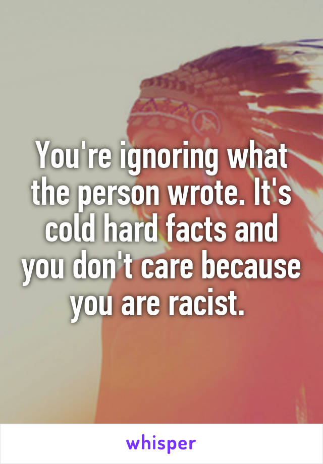 You're ignoring what the person wrote. It's cold hard facts and you don't care because you are racist. 