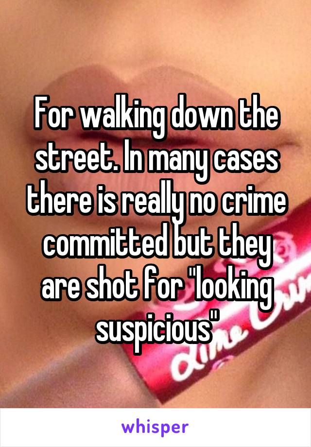 For walking down the street. In many cases there is really no crime committed but they are shot for "looking suspicious"