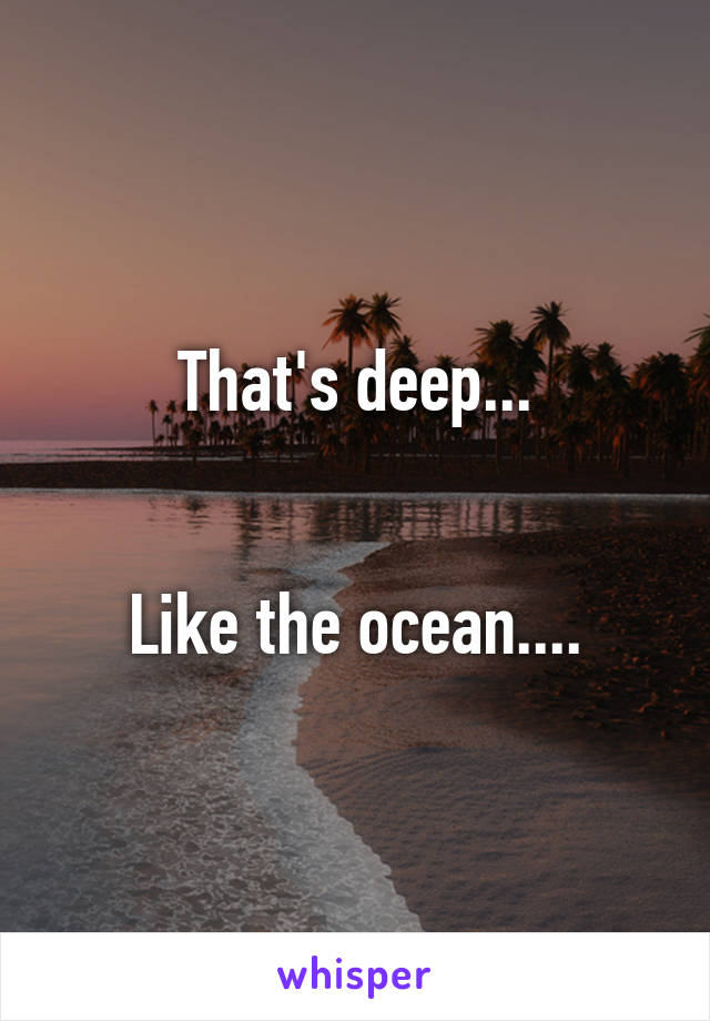 That's deep...


Like the ocean....