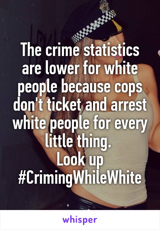 The crime statistics are lower for white people because cops don't ticket and arrest white people for every little thing. 
Look up #CrimingWhileWhite