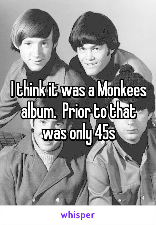 I think it was a Monkees album.  Prior to that was only 45s