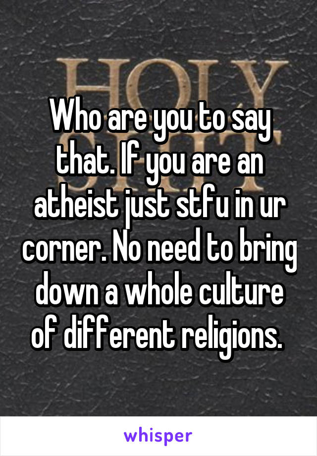 Who are you to say that. If you are an atheist just stfu in ur corner. No need to bring down a whole culture of different religions. 