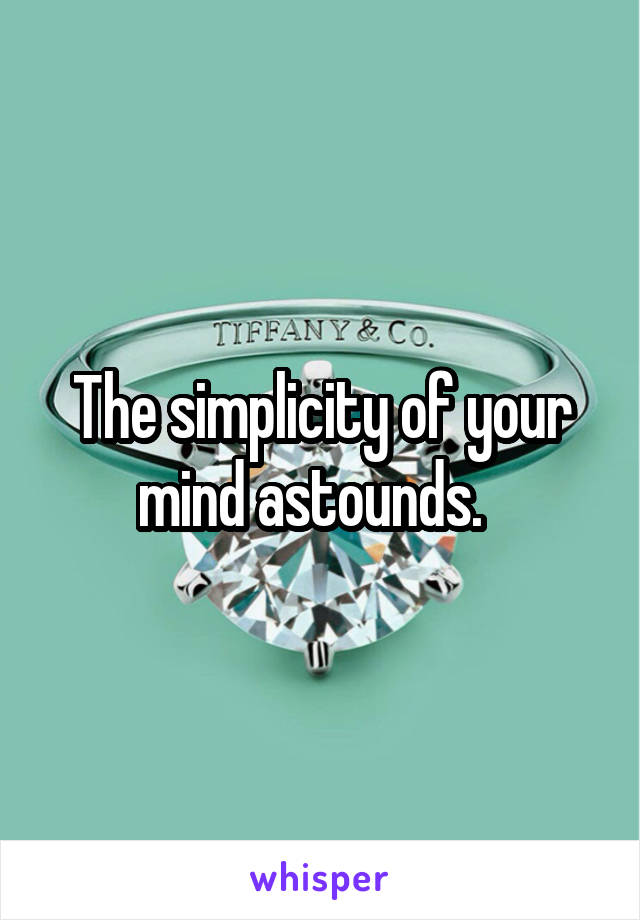 The simplicity of your mind astounds.  