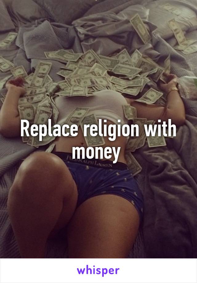 Replace religion with money 