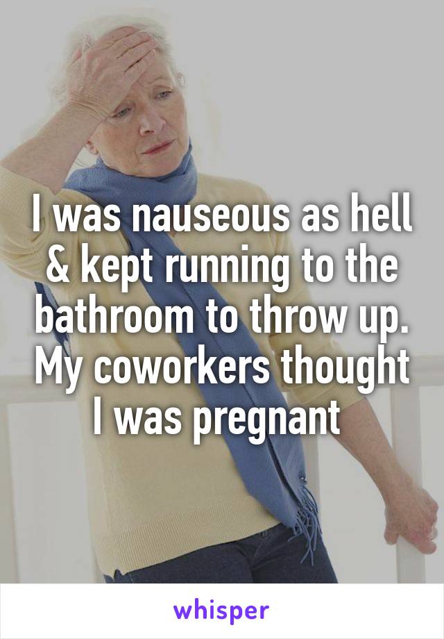 I was nauseous as hell & kept running to the bathroom to throw up. My coworkers thought I was pregnant 