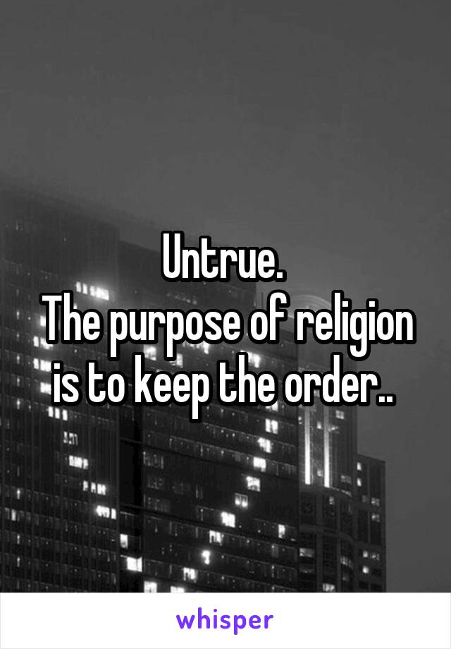 Untrue. 
The purpose of religion is to keep the order.. 