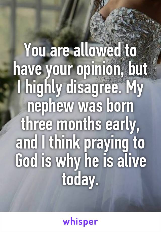 You are allowed to have your opinion, but I highly disagree. My nephew was born three months early, and I think praying to God is why he is alive today.