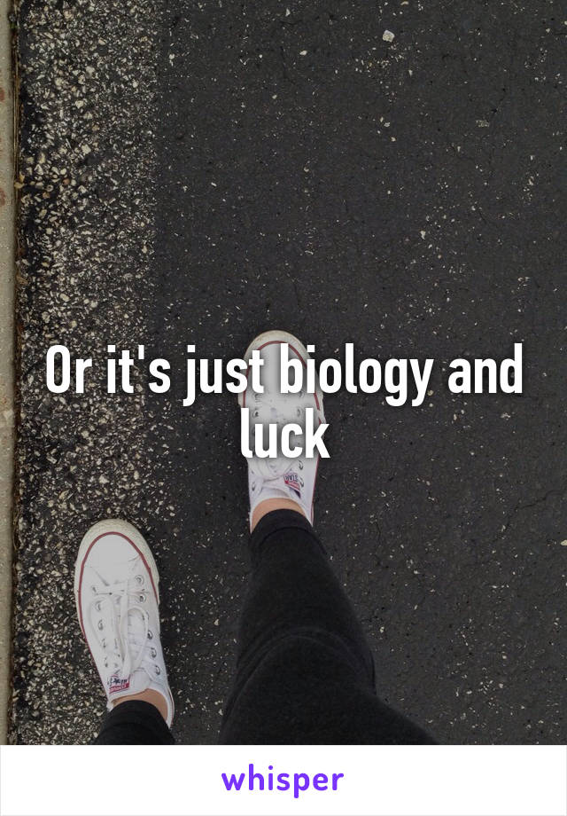 Or it's just biology and luck