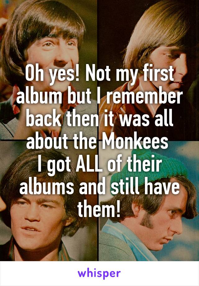 Oh yes! Not my first album but I remember back then it was all about the Monkees 
I got ALL of their albums and still have them!
