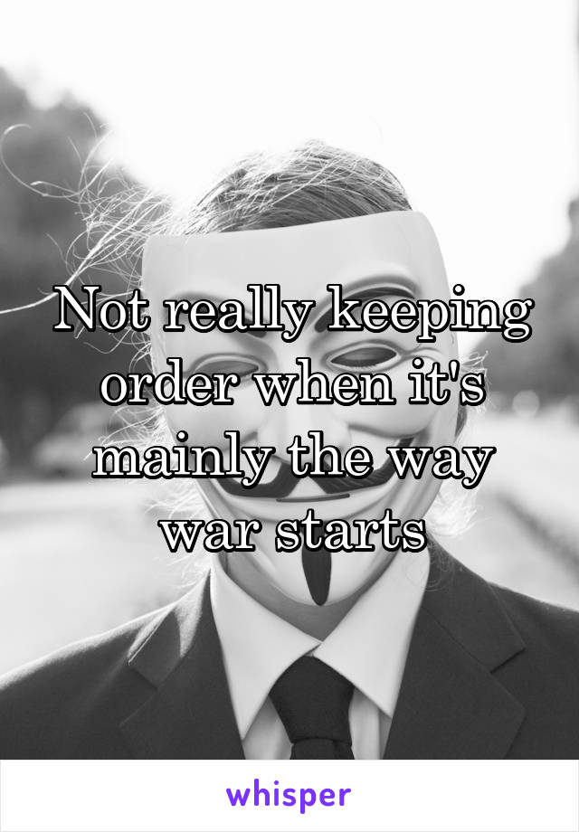 Not really keeping order when it's mainly the way war starts