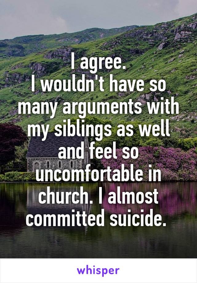 I agree.
I wouldn't have so many arguments with my siblings as well and feel so uncomfortable in church. I almost committed suicide. 