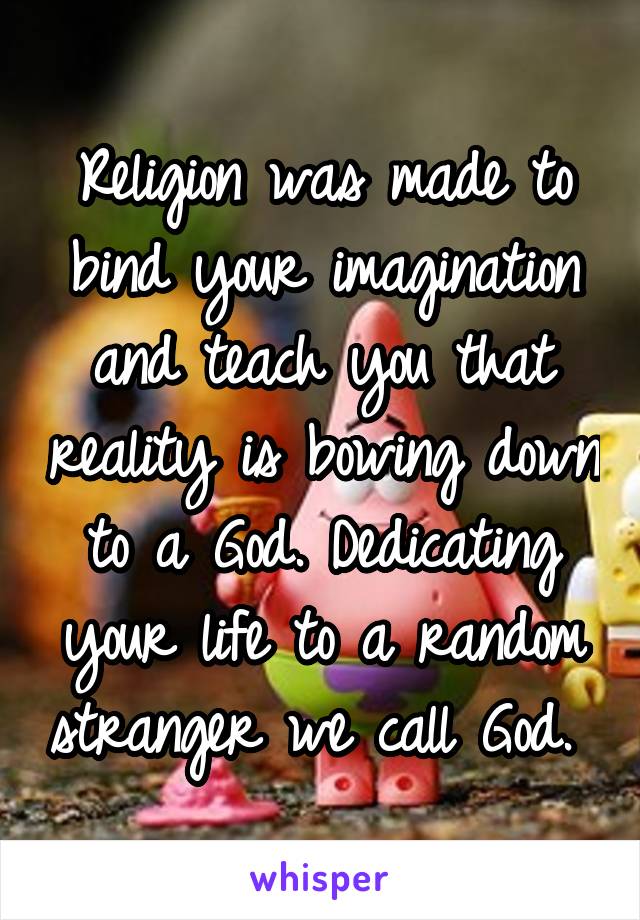 Religion was made to bind your imagination and teach you that reality is bowing down to a God. Dedicating your life to a random stranger we call God. 