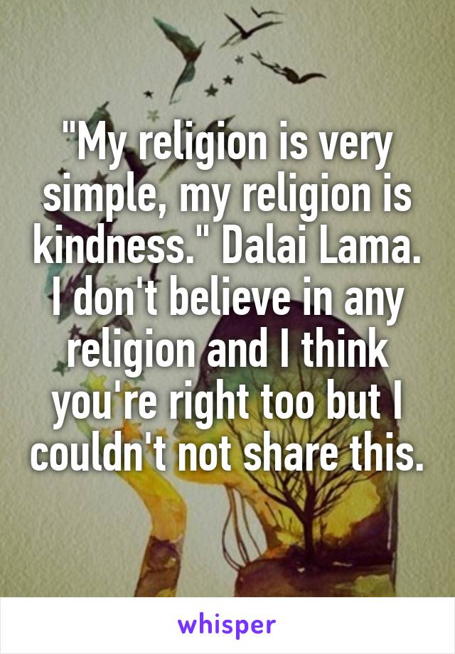 "My religion is very simple, my religion is kindness." Dalai Lama. I don't believe in any religion and I think you're right too but I couldn't not share this.
