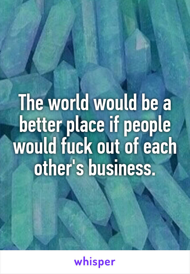 The world would be a better place if people would fuck out of each other's business.