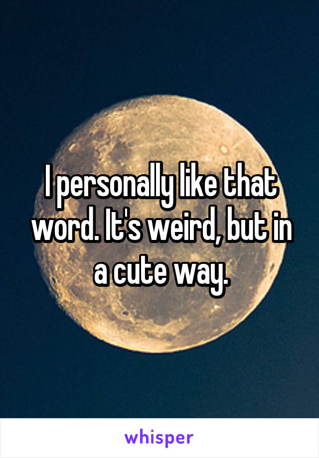 I personally like that word. It's weird, but in a cute way.