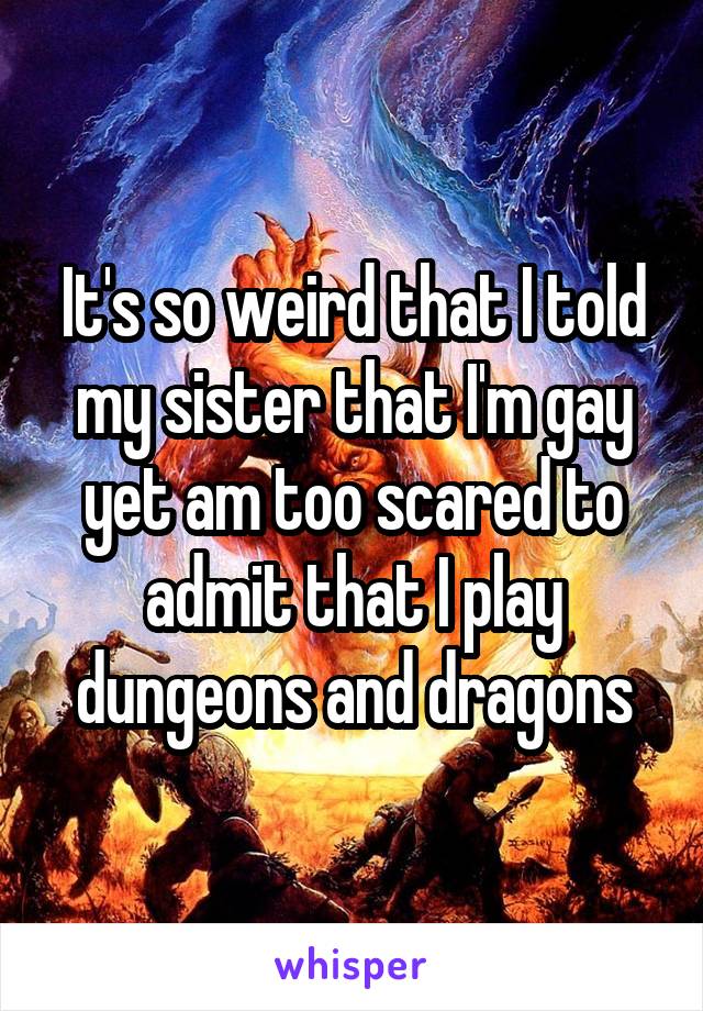 It's so weird that I told my sister that I'm gay yet am too scared to admit that I play dungeons and dragons