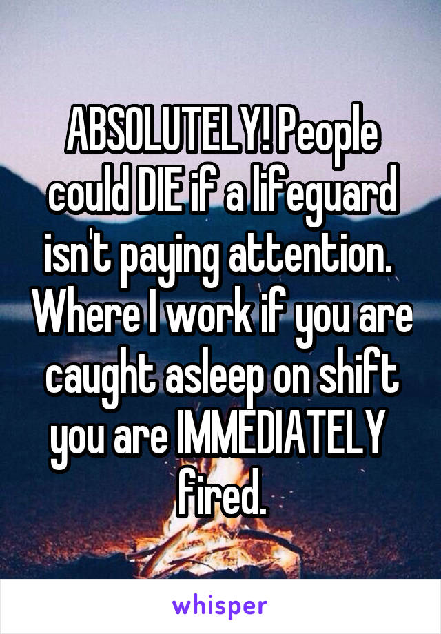 ABSOLUTELY! People could DIE if a lifeguard isn't paying attention.  Where I work if you are caught asleep on shift you are IMMEDIATELY  fired.