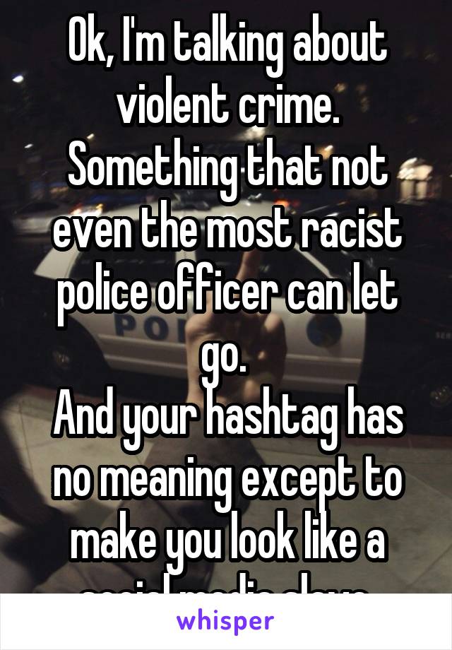 Ok, I'm talking about violent crime. Something that not even the most racist police officer can let go. 
And your hashtag has no meaning except to make you look like a social media slave.