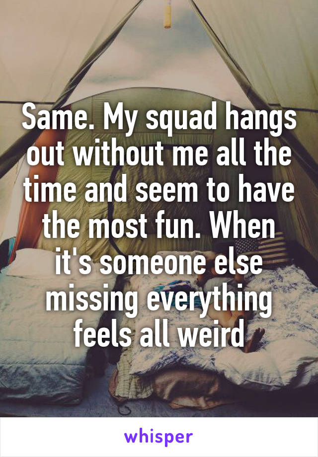 Same. My squad hangs out without me all the time and seem to have the most fun. When it's someone else missing everything feels all weird